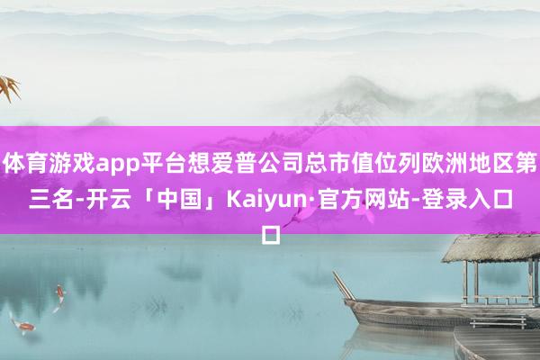 体育游戏app平台想爱普公司总市值位列欧洲地区第三名-开云「中国」Kaiyun·官方网站-登录入口