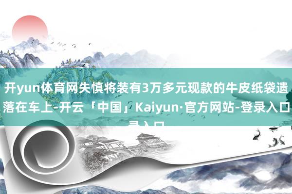 开yun体育网失慎将装有3万多元现款的牛皮纸袋遗落在车上-开云「中国」Kaiyun·官方网站-登录入口