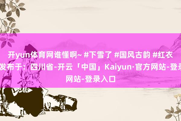 开yun体育网谁懂啊~ #下雪了 #国风古韵 #红衣古装 发布于：四川省-开云「中国」Kaiyun·官方网站-登录入口