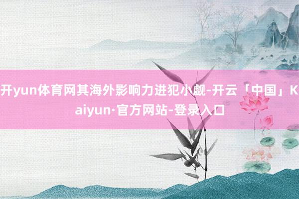 开yun体育网其海外影响力进犯小觑-开云「中国」Kaiyun·官方网站-登录入口