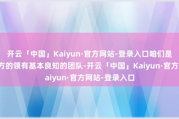 开云「中国」Kaiyun·官方网站-登录入口咱们是一个对得起我方的领有基本良知的团队-开云「中国」Kaiyun·官方网站-登录入口