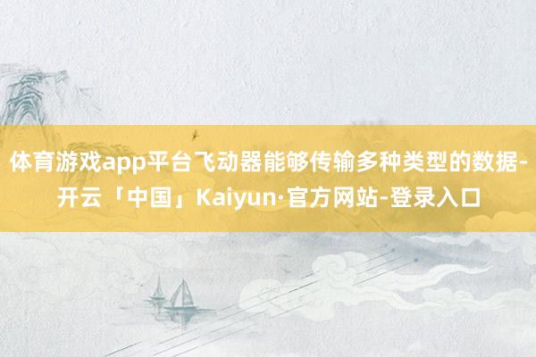 体育游戏app平台飞动器能够传输多种类型的数据-开云「中国」Kaiyun·官方网站-登录入口