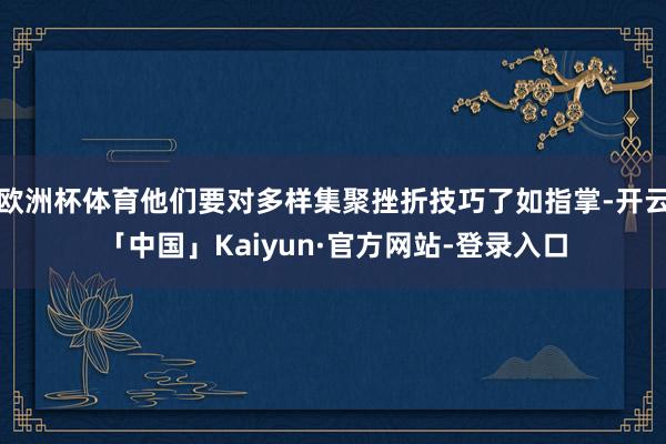 欧洲杯体育他们要对多样集聚挫折技巧了如指掌-开云「中国」Kaiyun·官方网站-登录入口