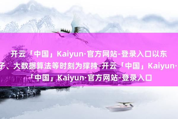 开云「中国」Kaiyun·官方网站-登录入口以东说念主工智能大模子、大数据算法等时刻为撑持-开云「中国」Kaiyun·官方网站-登录入口