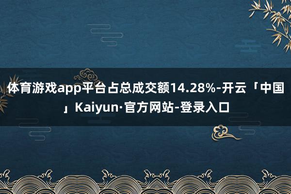 体育游戏app平台占总成交额14.28%-开云「中国」Kaiyun·官方网站-登录入口