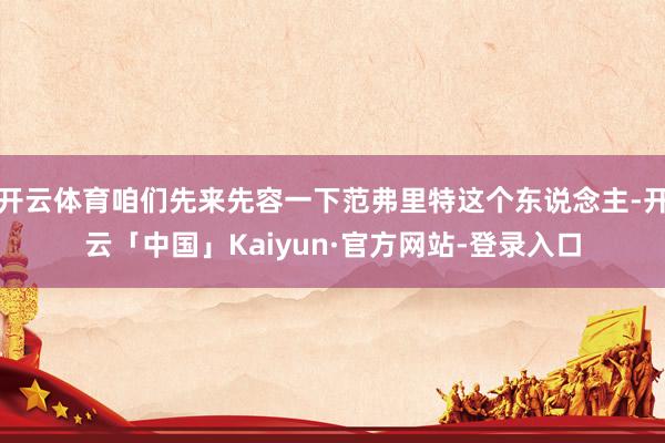 开云体育咱们先来先容一下范弗里特这个东说念主-开云「中国」Kaiyun·官方网站-登录入口