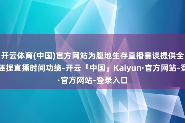 开云体育(中国)官方网站为腹地生存直播赛谈提供全历程的诬捏直播时间功绩-开云「中国」Kaiyun·官方网站-登录入口