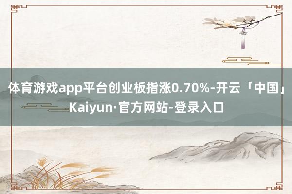 体育游戏app平台创业板指涨0.70%-开云「中国」Kaiyun·官方网站-登录入口