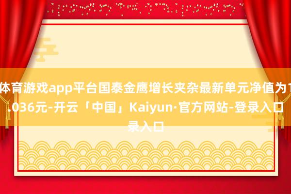 体育游戏app平台国泰金鹰增长夹杂最新单元净值为1.036元-开云「中国」Kaiyun·官方网站-登录入口