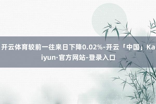 开云体育较前一往来日下降0.02%-开云「中国」Kaiyun·官方网站-登录入口