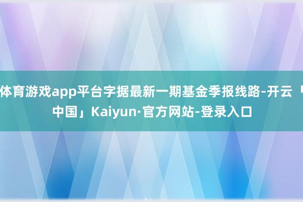 体育游戏app平台字据最新一期基金季报线路-开云「中国」Kaiyun·官方网站-登录入口