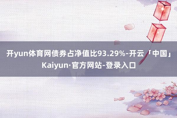 开yun体育网债券占净值比93.29%-开云「中国」Kaiyun·官方网站-登录入口