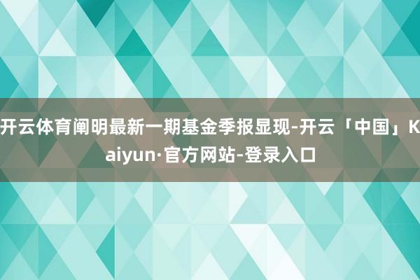 开云体育阐明最新一期基金季报显现-开云「中国」Kaiyun·官方网站-登录入口