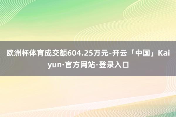 欧洲杯体育成交额604.25万元-开云「中国」Kaiyun·官方网站-登录入口