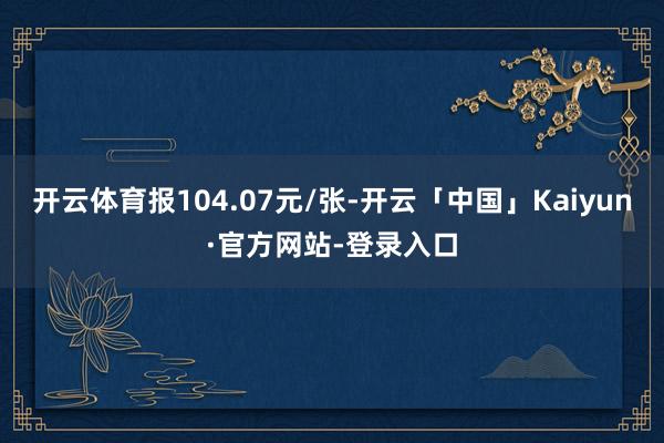 开云体育报104.07元/张-开云「中国」Kaiyun·官方网站-登录入口