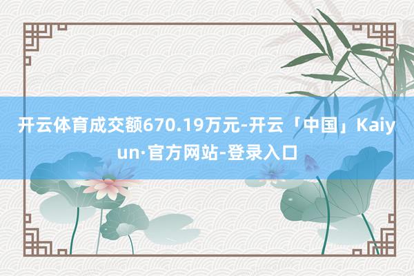 开云体育成交额670.19万元-开云「中国」Kaiyun·官方网站-登录入口