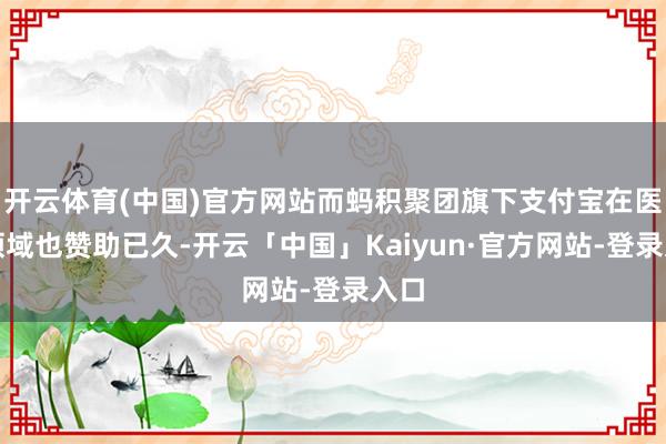 开云体育(中国)官方网站而蚂积聚团旗下支付宝在医疗领域也赞助已久-开云「中国」Kaiyun·官方网站-登录入口