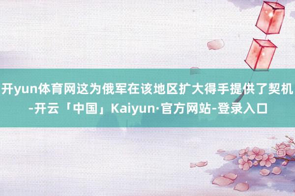 开yun体育网这为俄军在该地区扩大得手提供了契机-开云「中国」Kaiyun·官方网站-登录入口