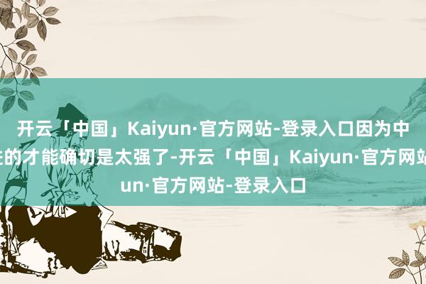 开云「中国」Kaiyun·官方网站-登录入口因为中国快速跟进的才能确切是太强了-开云「中国」Kaiyun·官方网站-登录入口