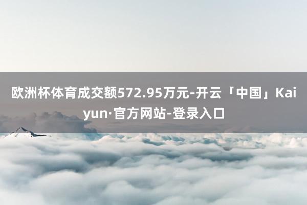 欧洲杯体育成交额572.95万元-开云「中国」Kaiyun·官方网站-登录入口
