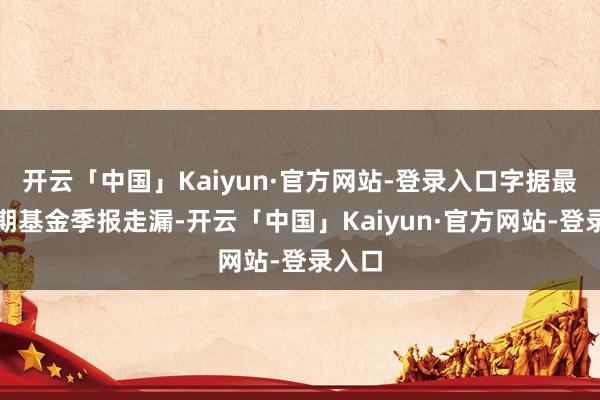 开云「中国」Kaiyun·官方网站-登录入口字据最新一期基金季报走漏-开云「中国」Kaiyun·官方网站-登录入口