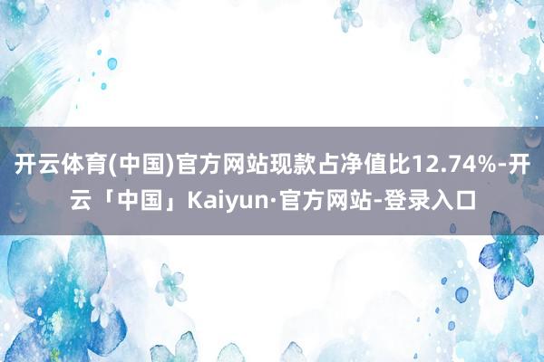 开云体育(中国)官方网站现款占净值比12.74%-开云「中国」Kaiyun·官方网站-登录入口