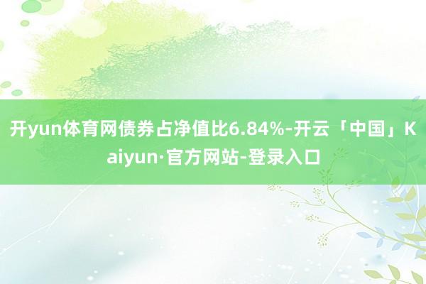 开yun体育网债券占净值比6.84%-开云「中国」Kaiyun·官方网站-登录入口