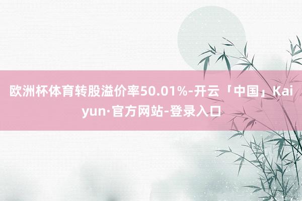 欧洲杯体育转股溢价率50.01%-开云「中国」Kaiyun·官方网站-登录入口