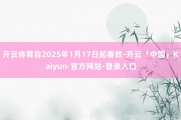 开云体育自2025年1月17日起奏效-开云「中国」Kaiyun·官方网站-登录入口