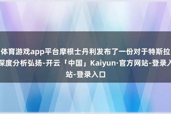 体育游戏app平台摩根士丹利发布了一份对于特斯拉的深度分析弘扬-开云「中国」Kaiyun·官方网站-登录入口