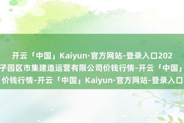开云「中国」Kaiyun·官方网站-登录入口2025年1月19日扶余市三井子园区市集建造运营有限公司价钱行情-开云「中国」Kaiyun·官方网站-登录入口