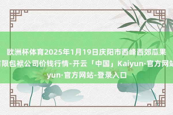 欧洲杯体育2025年1月19日庆阳市西峰西郊瓜果蔬菜批发有限包袱公司价钱行情-开云「中国」Kaiyun·官方网站-登录入口
