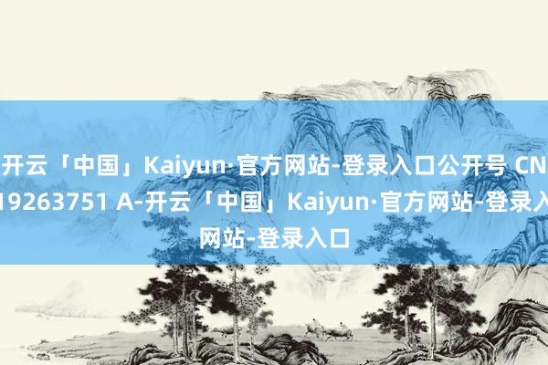 开云「中国」Kaiyun·官方网站-登录入口公开号 CN 119263751 A-开云「中国」Kaiyun·官方网站-登录入口
