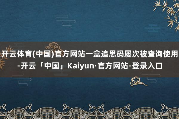 开云体育(中国)官方网站一盒追思码屡次被查询使用-开云「中国」Kaiyun·官方网站-登录入口