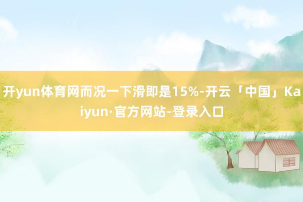 开yun体育网而况一下滑即是15%-开云「中国」Kaiyun·官方网站-登录入口