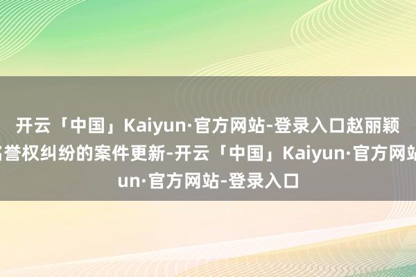 开云「中国」Kaiyun·官方网站-登录入口赵丽颖与金某某名誉权纠纷的案件更新-开云「中国」Kaiyun·官方网站-登录入口