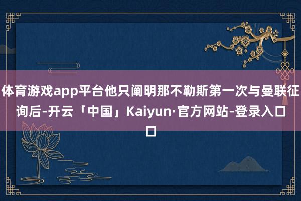 体育游戏app平台他只阐明那不勒斯第一次与曼联征询后-开云「中国」Kaiyun·官方网站-登录入口