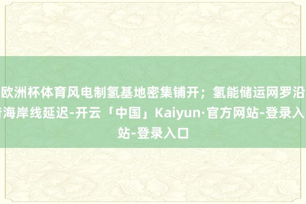 欧洲杯体育风电制氢基地密集铺开；氢能储运网罗沿着海岸线延迟-开云「中国」Kaiyun·官方网站-登录入口