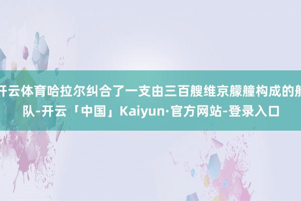 开云体育哈拉尔纠合了一支由三百艘维京艨艟构成的船队-开云「中国」Kaiyun·官方网站-登录入口