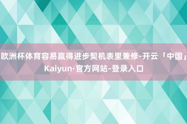 欧洲杯体育容易赢得进步契机表里兼修-开云「中国」Kaiyun·官方网站-登录入口