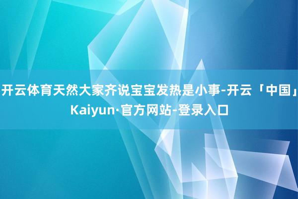 开云体育天然大家齐说宝宝发热是小事-开云「中国」Kaiyun·官方网站-登录入口