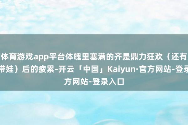 体育游戏app平台体魄里塞满的齐是鼎力狂欢（还有贫寒带娃）后的疲累-开云「中国」Kaiyun·官方网站-登录入口