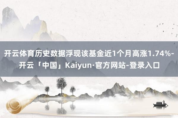 开云体育历史数据浮现该基金近1个月高涨1.74%-开云「中国」Kaiyun·官方网站-登录入口