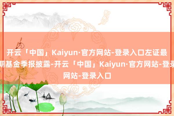 开云「中国」Kaiyun·官方网站-登录入口左证最新一期基金季报披露-开云「中国」Kaiyun·官方网站-登录入口