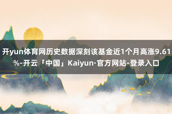开yun体育网历史数据深刻该基金近1个月高涨9.61%-开云「中国」Kaiyun·官方网站-登录入口