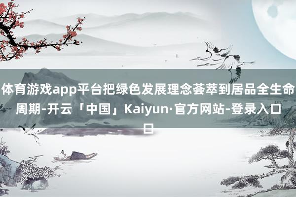 体育游戏app平台把绿色发展理念荟萃到居品全生命周期-开云「中国」Kaiyun·官方网站-登录入口
