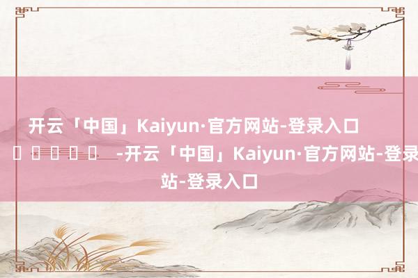 开云「中国」Kaiyun·官方网站-登录入口      		  					  -开云「中国」Kaiyun·官方网站-登录入口