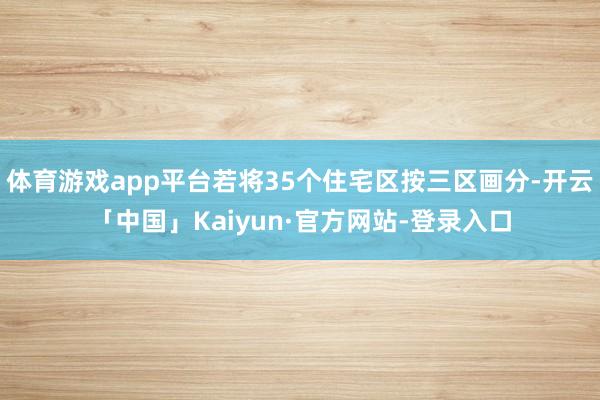 体育游戏app平台若将35个住宅区按三区画分-开云「中国」Kaiyun·官方网站-登录入口