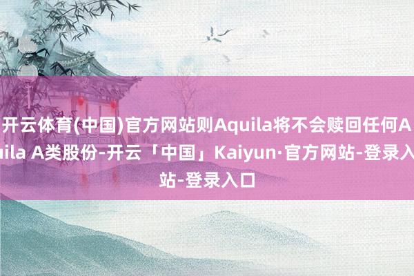 开云体育(中国)官方网站则Aquila将不会赎回任何Aquila A类股份-开云「中国」Kaiyun·官方网站-登录入口