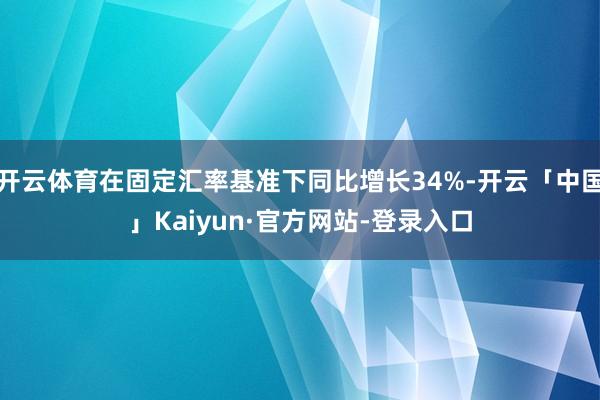 开云体育在固定汇率基准下同比增长34%-开云「中国」Kaiyun·官方网站-登录入口